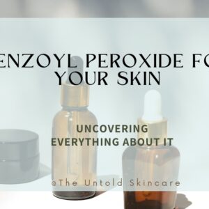 Benzoyl Peroxide For Your Skin: Uncovering Everything About It