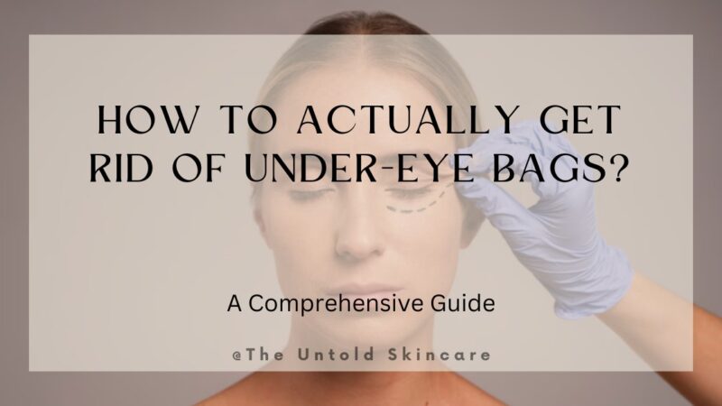 How to ACTUALLY Get Rid of Under-Eye Bags? A Comprehensive Guide
